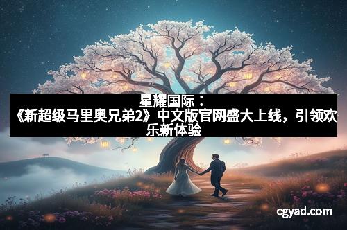 星耀国际:《新超级马里奥兄弟2》中文版官网盛大上线,引领欢乐新体验 星耀国际:《新超级马里奥兄弟2》中文版官网盛大上线,引领欢乐新体验